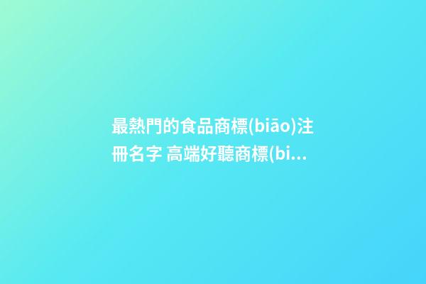 最熱門的食品商標(biāo)注冊名字 高端好聽商標(biāo)名字,起名之家-第1張-商標(biāo)起名-玄機派